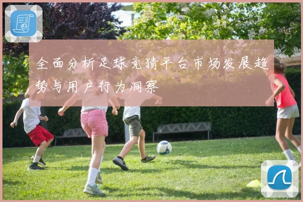 全面分析足球竞猜平台市场发展趋势与用户行为洞察