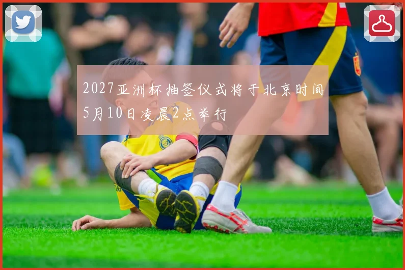 2027亚洲杯抽签仪式将于北京时间5月10日凌晨2点举行