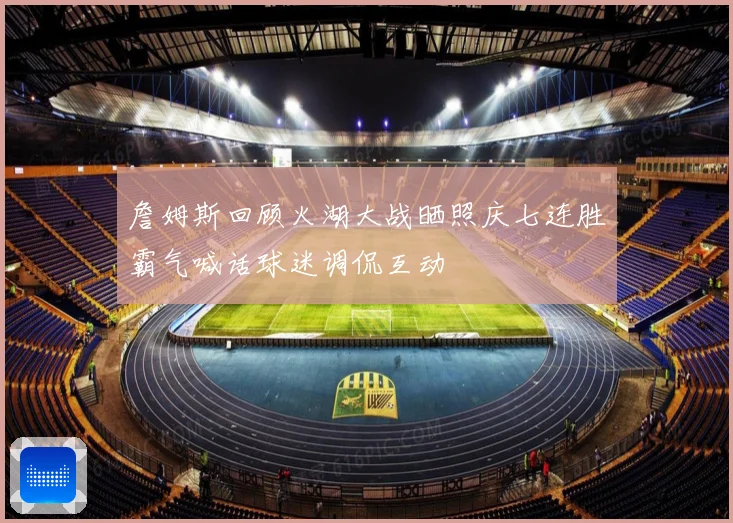 詹姆斯回顾火湖大战晒照庆七连胜霸气喊话球迷调侃互动