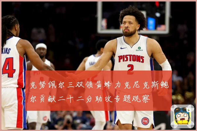 克努佩尔三双领黄蜂力克尼克斯鲍尔贡献二十二分助攻专题观察
