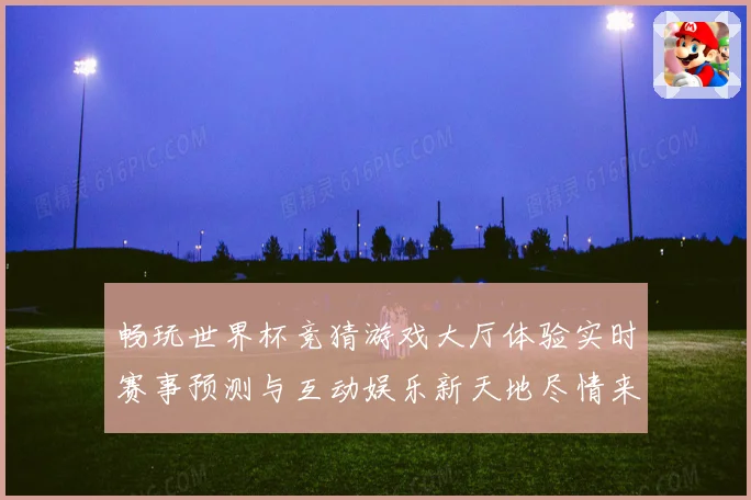 畅玩世界杯竞猜游戏大厅体验实时赛事预测与互动娱乐新天地尽情来