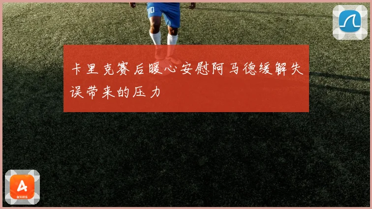 卡里克赛后暖心安慰阿马德缓解失误带来的压力
