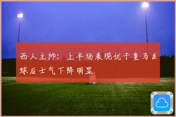 西人主帅：上半场表现优于皇马丢球后士气下降明显