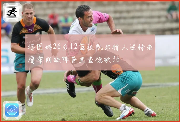 塔图姆26分12篮板凯尔特人逆转老鹰布朗缺阵普里查德砍36