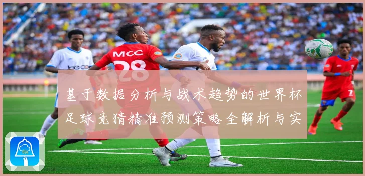 基于数据分析与战术趋势的世界杯足球竞猜精准预测策略全解析与实战指南