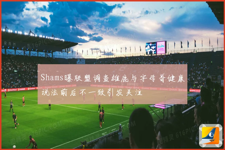 Shams曝联盟调查雄鹿与字母哥健康说法前后不一致引发关注