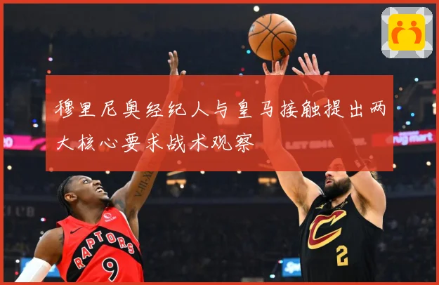 穆里尼奥经纪人与皇马接触提出两大核心要求战术观察