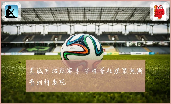 真诚开拓新赛季 字母哥社媒聚焦斯普利特表现