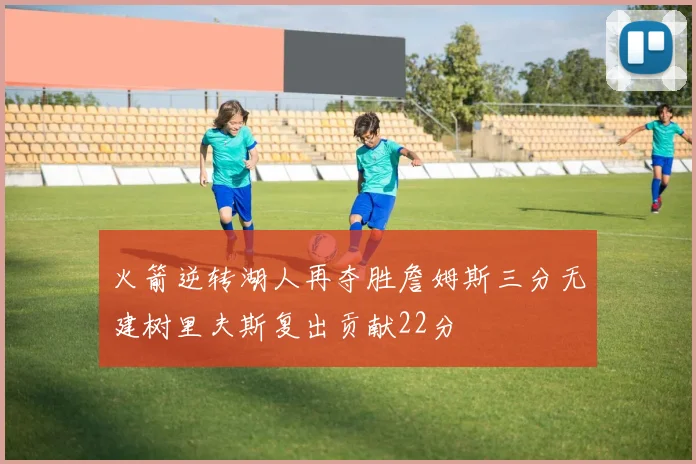 火箭逆转湖人再夺胜詹姆斯三分无建树里夫斯复出贡献22分