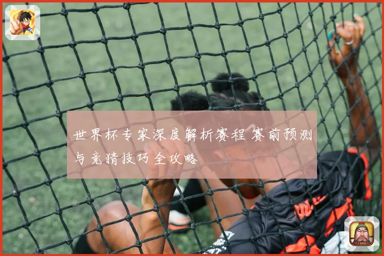 世界杯专家深度解析赛程 赛前预测与竞猜技巧全攻略