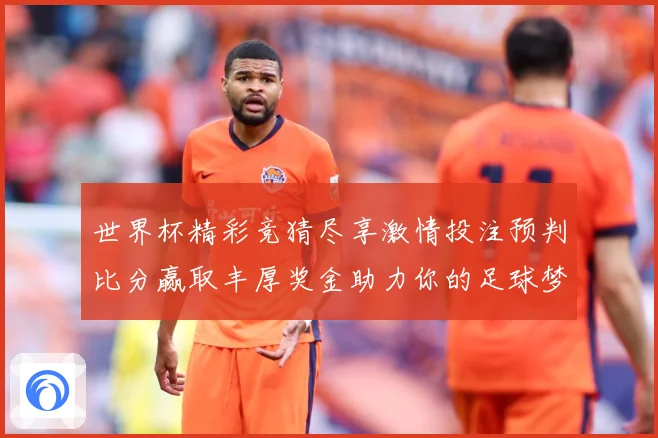 世界杯精彩竞猜尽享激情投注预判比分赢取丰厚奖金助力你的足球梦想