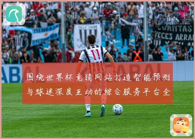 围绕世界杯竞猜网站打造智能预测与球迷深度互动的综合服务平台全面
