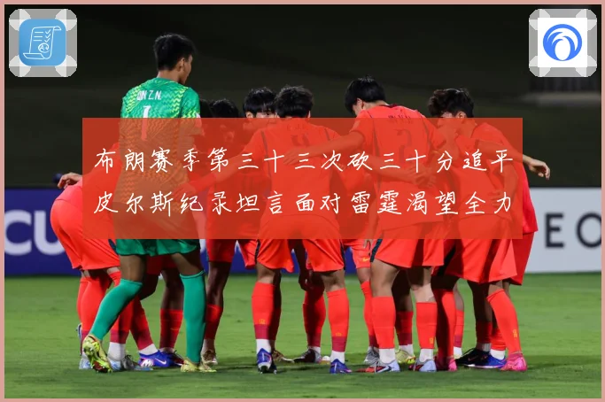 布朗赛季第三十三次砍三十分追平皮尔斯纪录坦言面对雷霆渴望全力赛场复盘