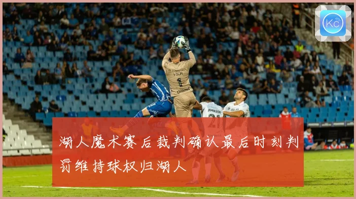 湖人魔术赛后裁判确认最后时刻判罚维持球权归湖人