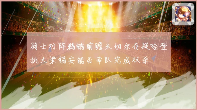 骑士对阵鹈鹕前瞻米切尔存疑哈登挑大梁锡安能否率队完成双杀