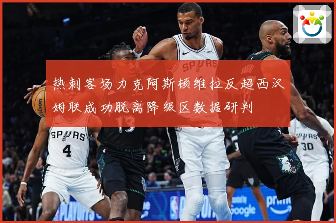 热刺客场力克阿斯顿维拉反超西汉姆联成功脱离降级区数据研判