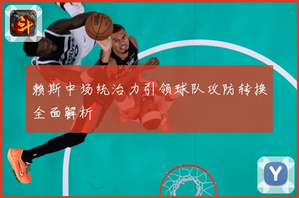 赖斯中场统治力引领球队攻防转换全面解析