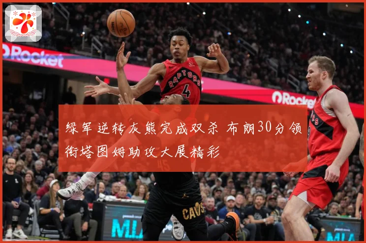绿军逆转灰熊完成双杀 布朗30分领衔塔图姆助攻大展精彩