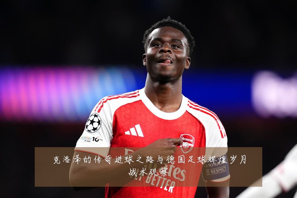 克洛泽的传奇进球之路与德国足球辉煌岁月战术观察