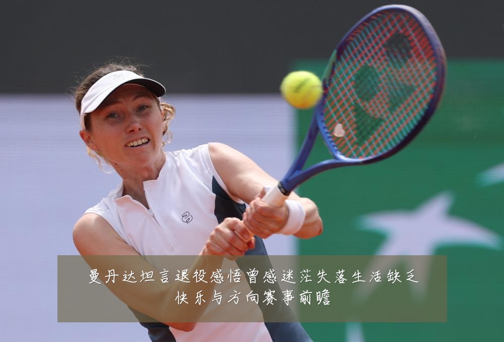 曼丹达坦言退役感悟曾感迷茫失落生活缺乏快乐与方向赛事前瞻