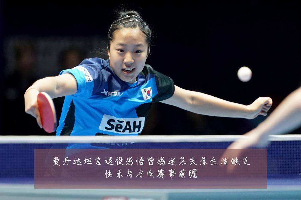 曼丹达坦言退役感悟曾感迷茫失落生活缺乏快乐与方向赛事前瞻