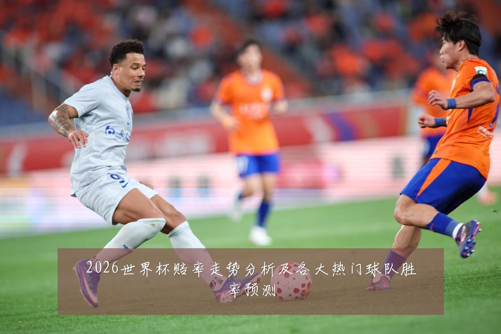 2026世界杯赔率走势分析及各大热门球队胜率预测