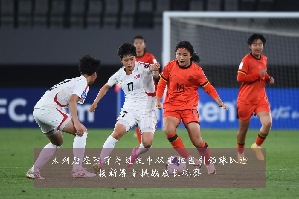 米利唐在防守与进攻中双重担当引领球队迎接新赛季挑战成长观察